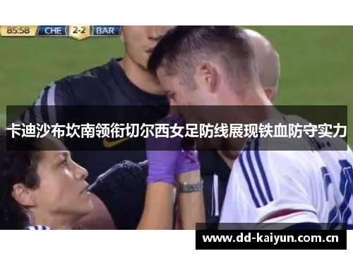 卡迪沙布坎南领衔切尔西女足防线展现铁血防守实力 卡迪沙布坎南领衔切尔西女足防线展现铁血防守实力