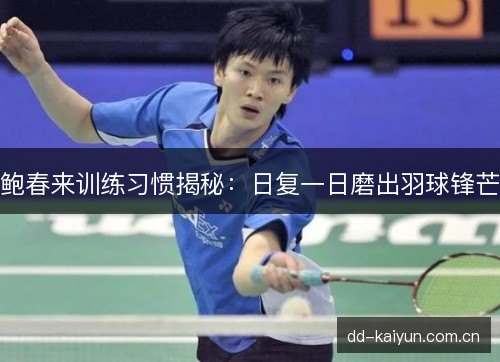 鲍春来训练习惯揭秘：日复一日磨出羽球锋芒