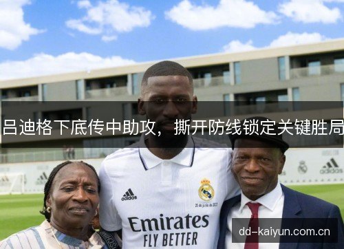 吕迪格下底传中助攻，撕开防线锁定关键胜局
