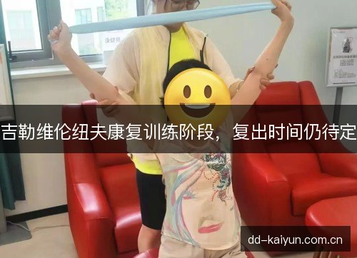 吉勒维伦纽夫康复训练阶段,复出时间仍待定 吉勒维伦纽夫康复训练阶段,复出时间仍待定