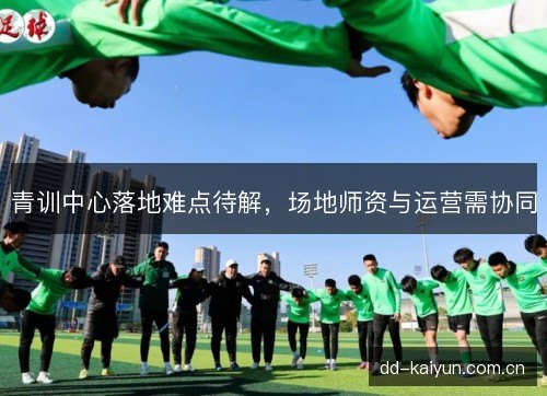 青训中心落地难点待解，场地师资与运营需协同