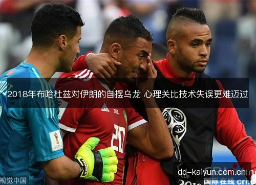 2018年布哈杜兹对伊朗的自摆乌龙 心理关比技术失误更难迈过